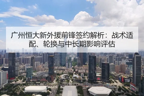 广州恒大新外援前锋签约解析：战术适配、轮换与中长期影响评估（leyu）
