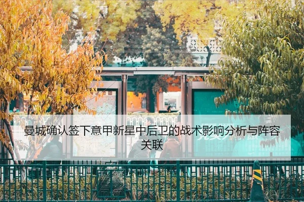 曼城确认签下意甲新星中后卫的战术影响分析与阵容关联（leyu）