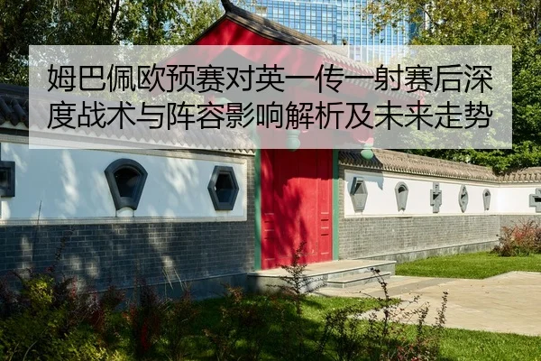 姆巴佩欧预赛对英一传一射赛后深度战术与阵容影响解析及未来走势（leyu）