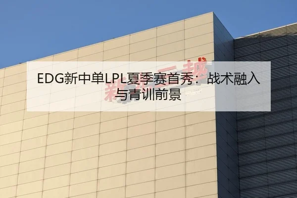 EDG新中单LPL夏季赛首秀：战术融入与青训前景