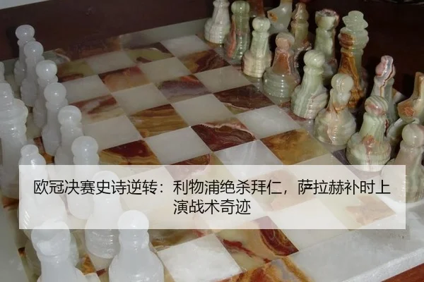 欧冠决赛史诗逆转：利物浦绝杀拜仁，萨拉赫补时上演战术奇迹（leyu）